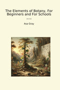The Elements of Botany, For Beginners and For Schools (Classic Books)