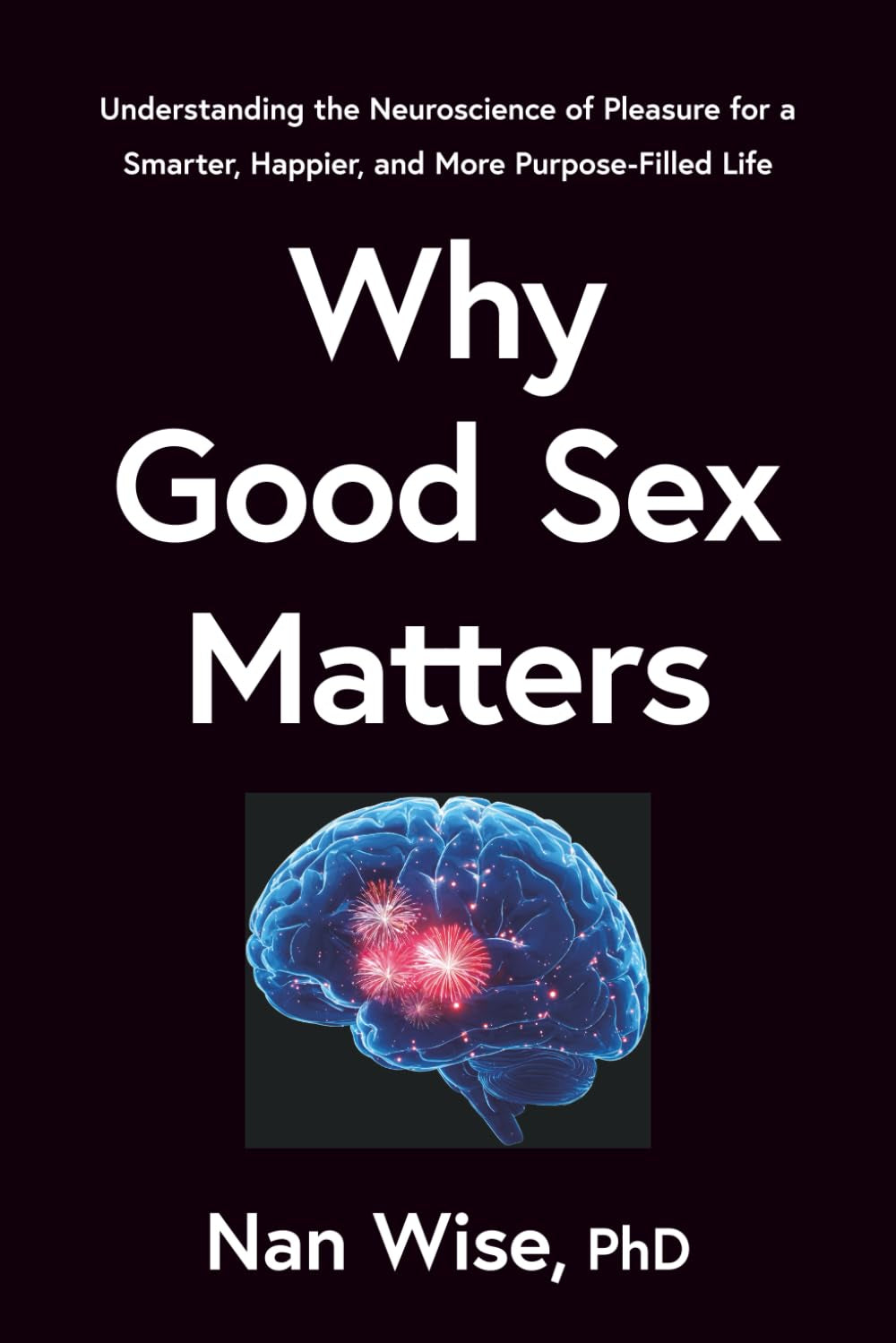 Why Good Sex Matters: Understanding the Neuroscience of Pleasure for a Smarter, Happier, and More Purpose-Filled Life
