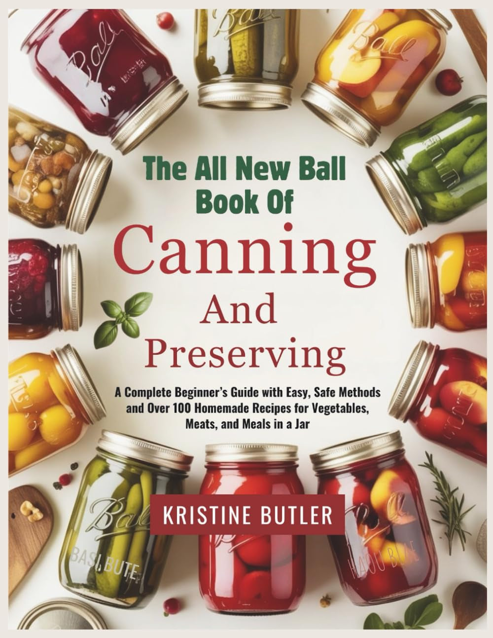 The All New Ball Book of Canning and Preserving: A Complete Beginner’s Guide with Easy, Safe Methods and Over 100 Homemade Recipes for Vegetables, Meats, and Meals in a Jar