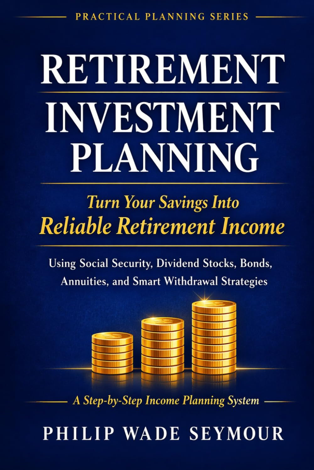Retirement Investment Planning: Turn Your Savings Into Reliable Retirement Income Using Social Security, Dividend Stocks, Bonds, Annuities, and Smart Withdrawal Strategies (Practical Planning Series)