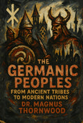 The Germanic Peoples: From Ancient Tribes to Modern Nations: A Complete History of Warriors, Vikings, and the Foundations of European Civilization