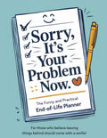 Sorry, it's Your Problem Now End of Life Planner: Funny and Practical Organizer For Your Legacy