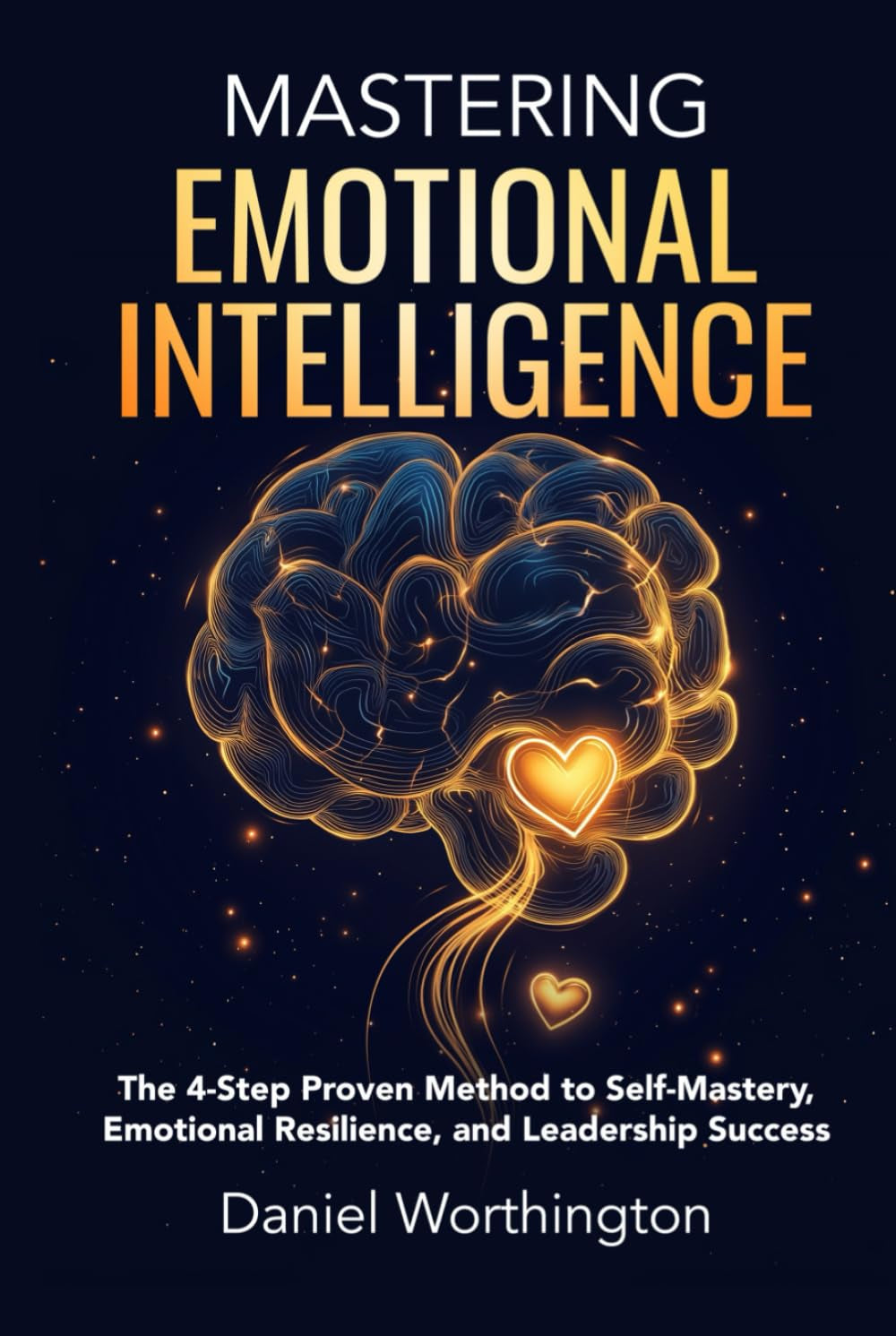 Mastering Emotional Intelligence: The 4-Step Proven Method to Self-Mastery, Emotional Resilience, and Leadership Success