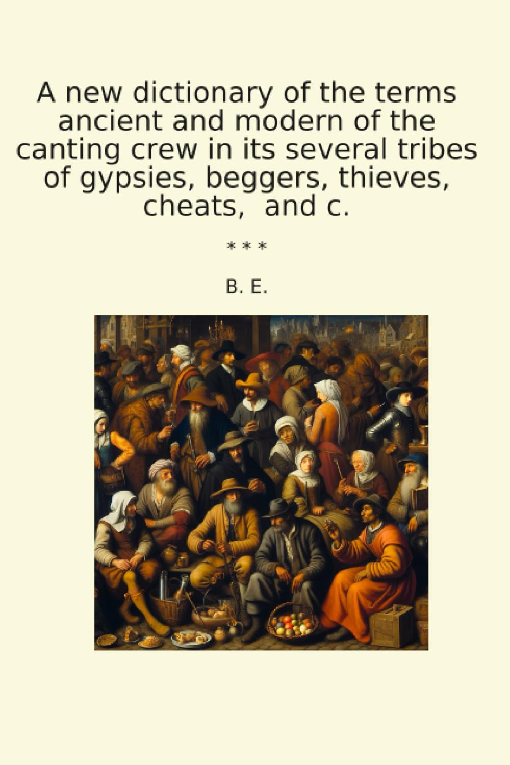 A new dictionary of the terms ancient and modern of the canting crew in its several tribes of gypsies, beggers, thieves, cheats, and c. (Classic Books)