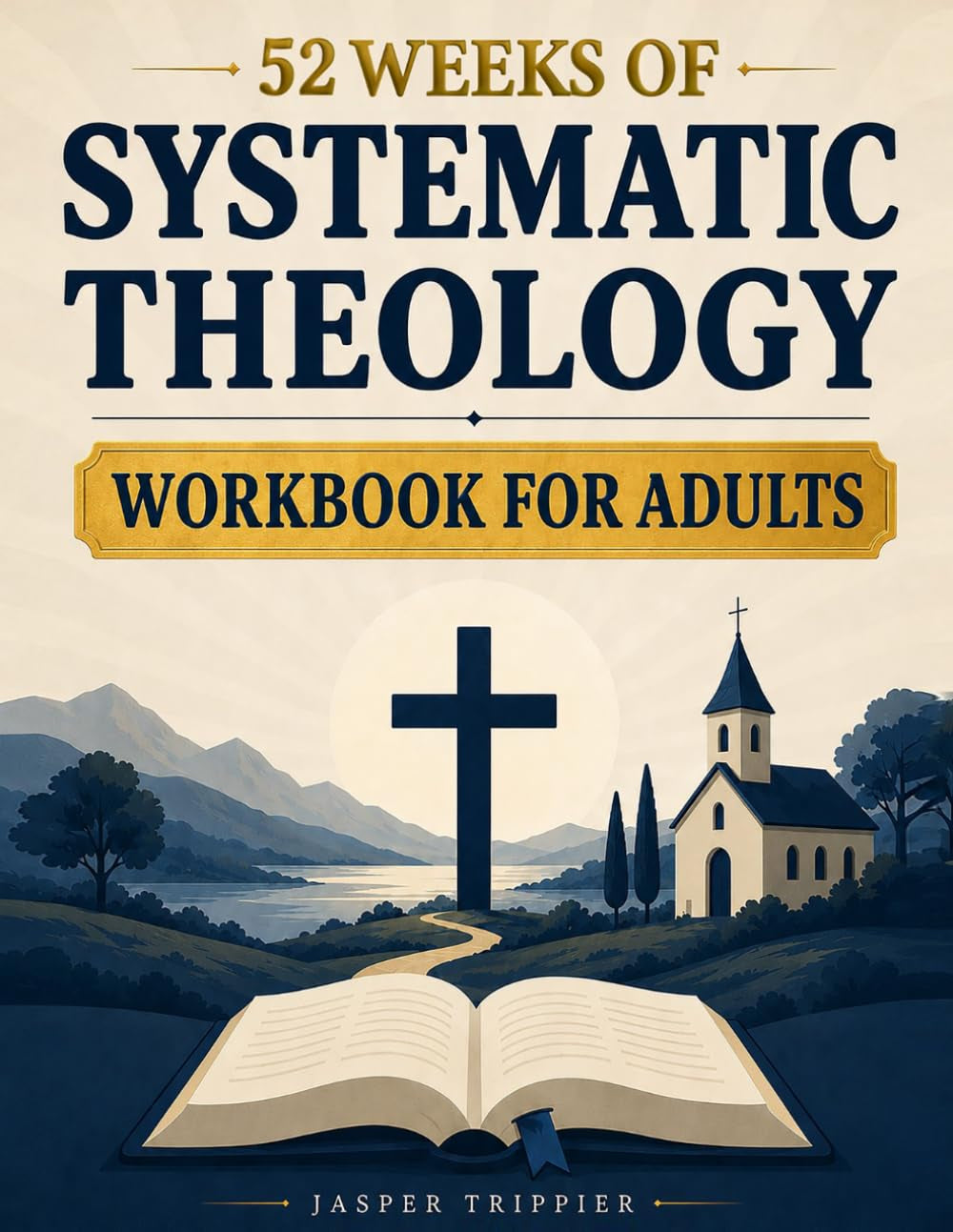 52 Weeks of Systematic Theology Workbook for Adults: Learn to Confidently Explain Your Faith - Understand What You Believe, Why It’s True and Never Feel Unprepared Again Through Simple Weekly Lessons