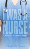 I Was A Nurse: A Memoir of a 30 Year Career as an RN