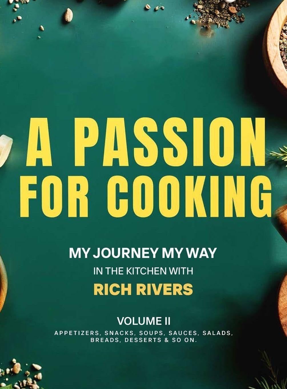 A Passion For Cooking: My Journey My Way In The Kitchen With Rich Rivers Volume II APPETIZERS, SNACKS, SOUPS, SAUCES, SALADS, BREADS, DESSERTS & SO ON.