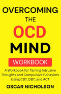Overcoming the OCD Mind: A Workbook for Taming Intrusive Thoughts and Compulsive Behaviors Using CBT, DBT, and ACT