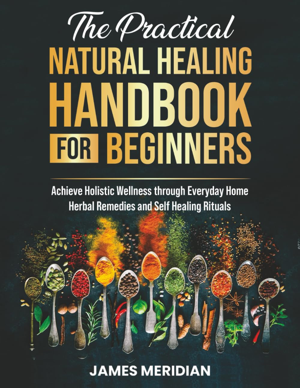 The Practical Natural Healing Handbook for Beginners: Achieve Holistic Wellness through Ancient Home Remedies for Herbal Healing and Synergies – Reduce Stress, Enhance Immunity, and Improve Digestion