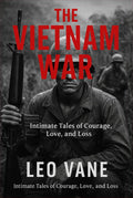 The Vietnam War: Intimate Tales of Courage, Love, and Loss