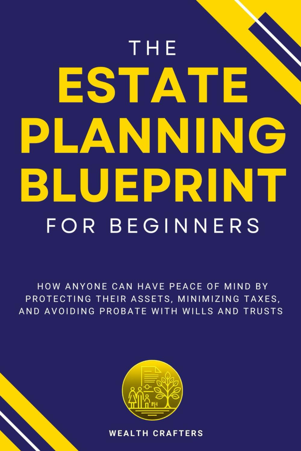 The Estate Planning Blueprint for Beginners: How Anyone Can Have Peace of Mind by Protecting Their Assets, Minimizing Taxes, and Avoiding Probate with Wills and Trusts