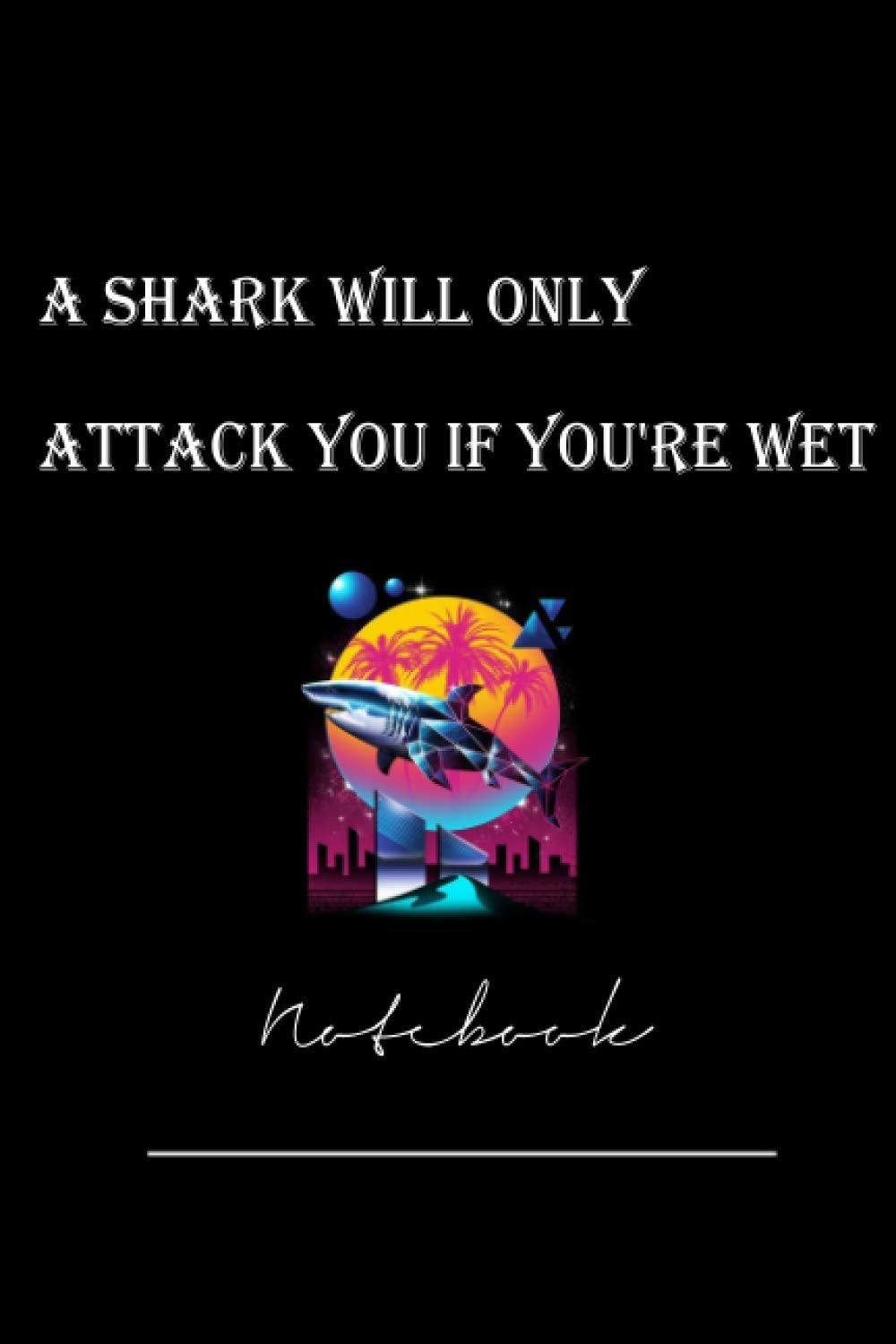 a shark will only attack you if you're wet Shark Notebook: a shark will only attack you if you're wet Shark Notebook