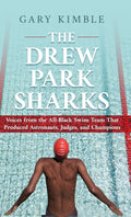 The Drew Park Sharks: Voices from the All-Black Swim Team That Produced Astronauts, Judges, and Champions