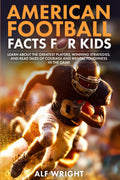 American Football Facts for Kids: Learn About the Greatest Players, Winning Strategies and Tales of Courage and Mental Toughness in the Game (Facts for Kids by Alf Wright)