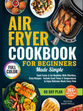 Air Fryer Cookbook for Beginners Made Simple: Cook Faster & Eat Healthier with Effortless, Tasty Recipes That Include Exact Times & Temperatures to Enjoy Delicious Meals Every Time