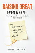 Raising Great, Even When....: Finding Your Freedom in Early Parenthood