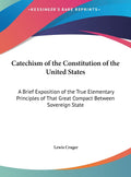 Catechism of the Constitution of the United States: A Brief Exposition of the True Elementary Principles of That Great Compact Between Sovereign State