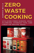 Zero-Waste Cooking: Utilizing Food Scraps, Meal Planning, Storage Tips, and Creative Recipe Ideas (Preservation and Food Production)