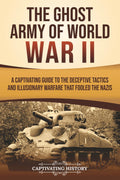 The Ghost Army of World War II: A Captivating Guide to the Deceptive Tactics and Illusionary Warfare That Fooled the Nazis (The Second World War)