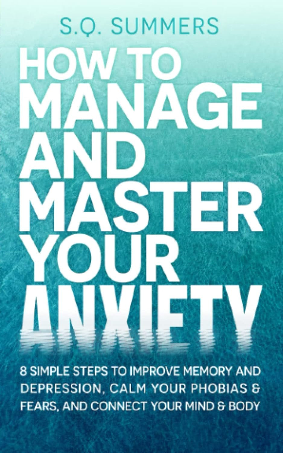 How to Manage and Master Your Anxiety: 8 Simple Steps to Improve Memory, Depression, Calm Your Phobias & Fears and Connect Your Mind & Body