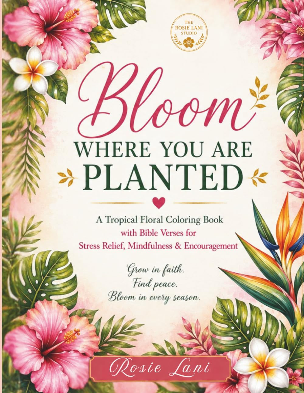 Bloom Where You Are Planted (Tropical Edition Coloring Book): A Floral Christian Coloring Book with Bible Verses for Peace, Faith & Stress Relief (Rosie Lani Faith Collection)