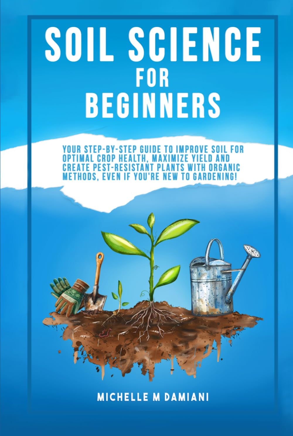 Soil Science For Beginners: Your Step-By-Step Guide To Improve Soil For Optimal Crop Health, Maximize Yield And Create Pest-Resistant Plants With ... With Confidence: A Beginner Gardening Series)