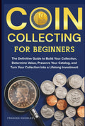 Coin Collecting for Beginners: The Definitive Guide to Build your Collection, Determine Value, Preserve your Catalog, and Turn your Collection into a Lifelong Investment.
