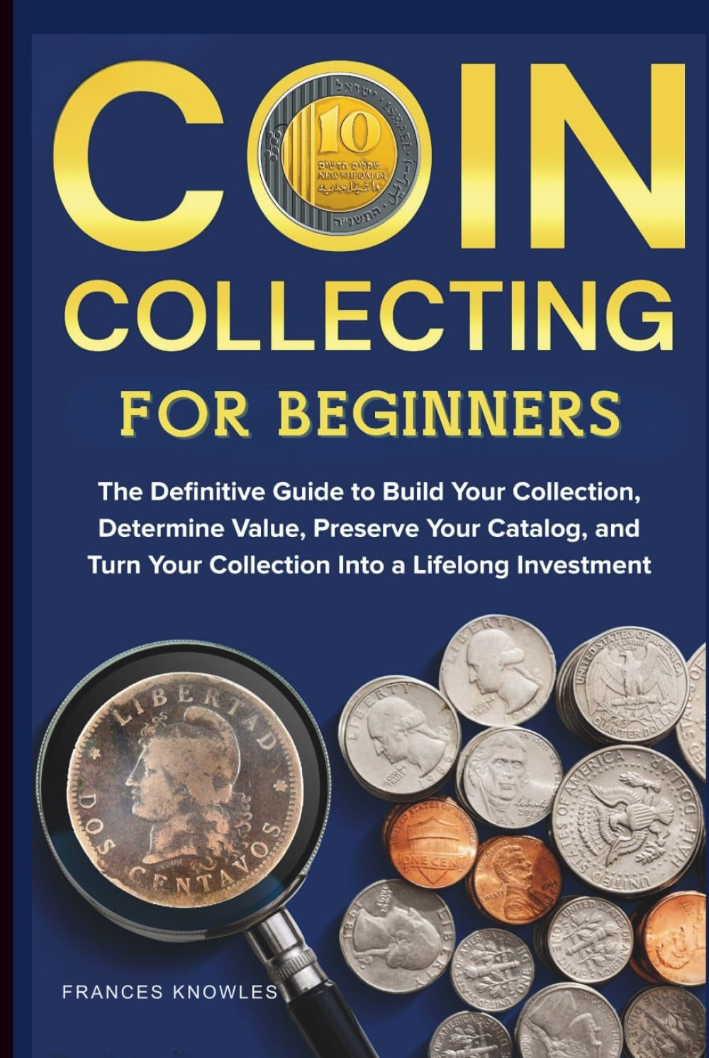 Coin Collecting for Beginners: The Definitive Guide to Build your Collection, Determine Value, Preserve your Catalog, and Turn your Collection into a Lifelong Investment.
