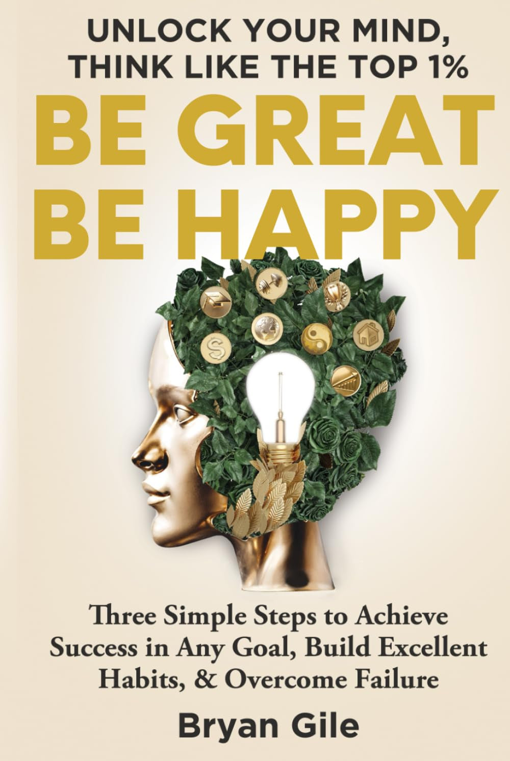 Be Great Be Happy: Three Simple Steps to Achieve Success in Any Goal, Build Excellent Habits, and Overcome Failure