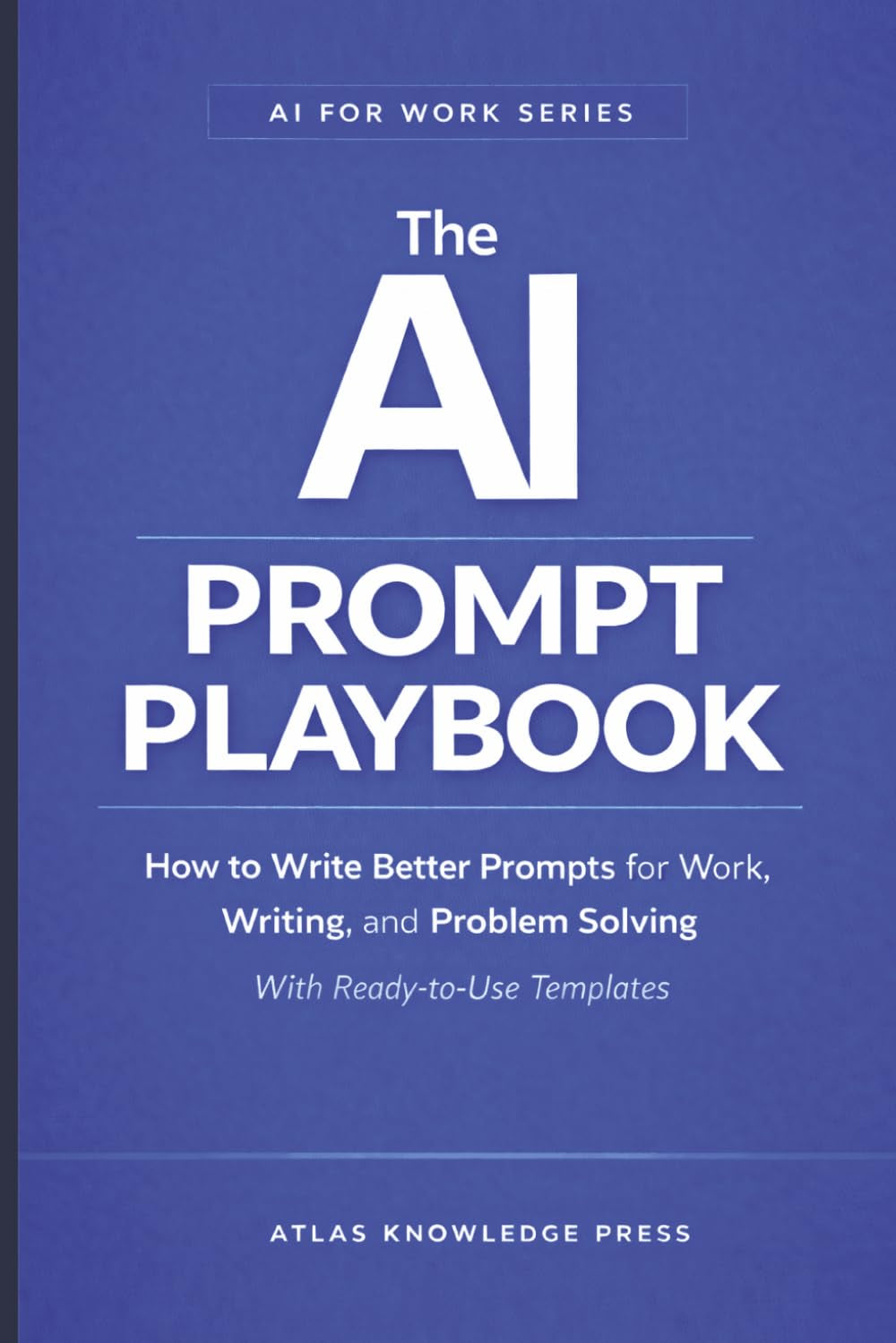 The AI Prompt Playbook: How to Write Better Prompts for Work, Writing, and Problem Solving – With Ready-to-Use Templates (AI for Work Series)