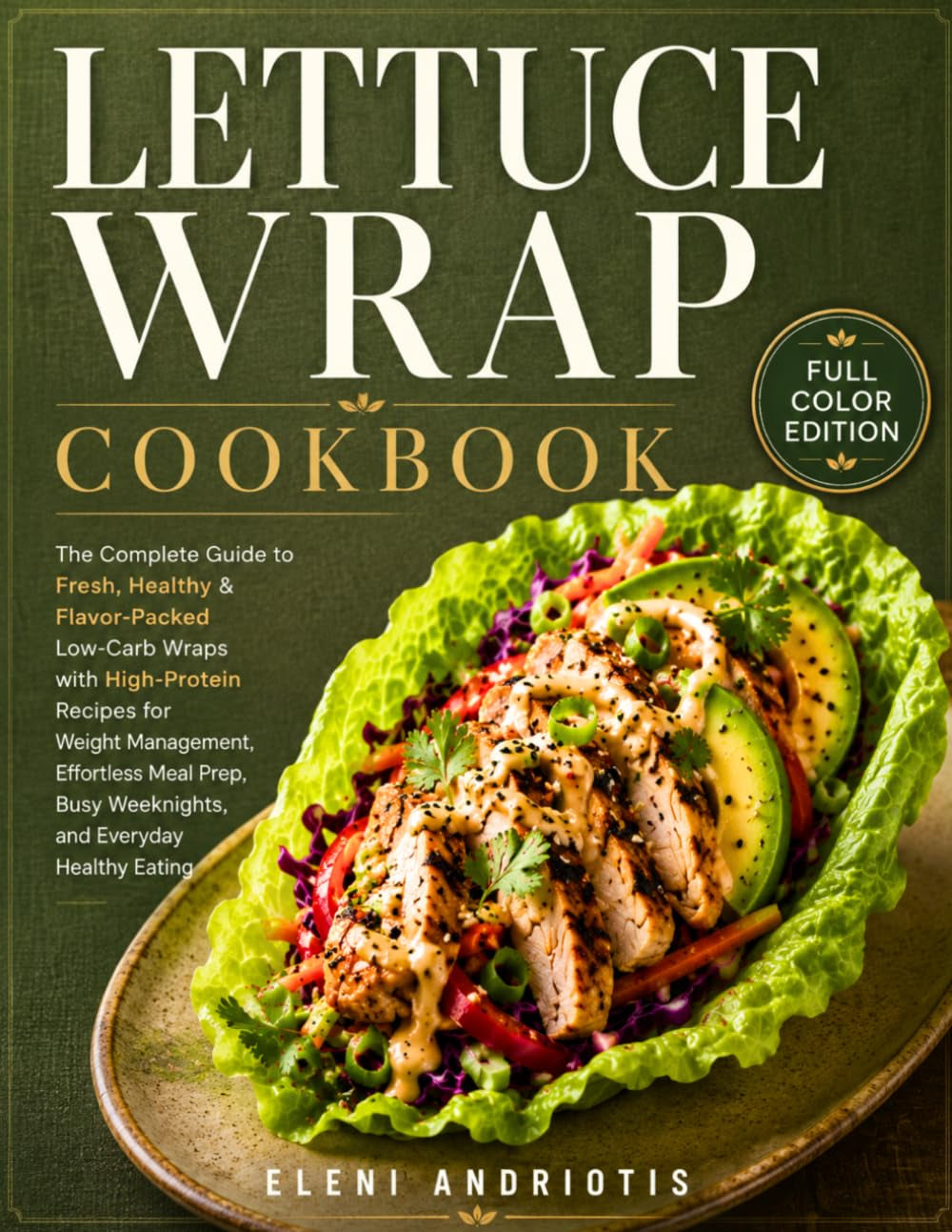 Lettuce Wrap Cookbook: The Complete Guide to Fresh, Healthy & Flavor-Packed Low-Carb Wraps with High-Protein Recipes for Weight Management, Effortless ... Busy Weeknights, and Everyday Healthy Eating