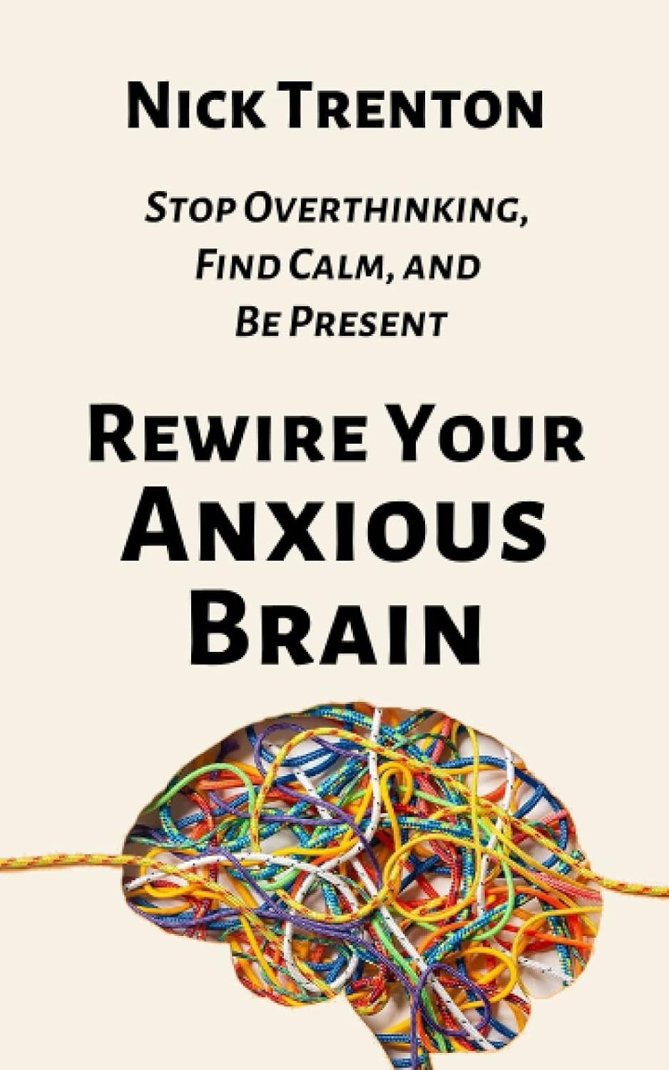 Rewire Your Anxious Brain: Stop Overthinking, Find Calm, and Be Present (The Path to Calm)