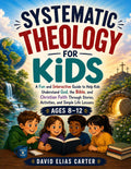 Systematic Theology for Kids Ages 8–12: A Fun and Interactive Guide to Help Kids Understand God, the Bible, and Christian Faith Through Stories, Activities, and Simple Life Lessons