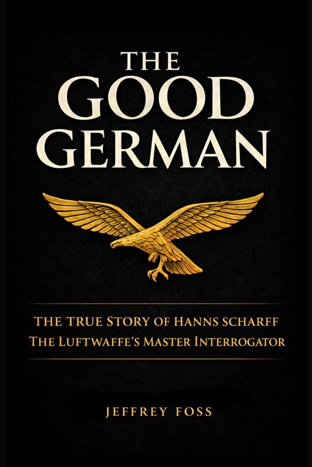 The Good German: The True Story of Hanns Scharff -- The Luftwaffe’s Master Interrogator