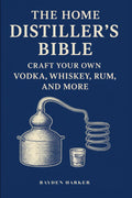 The Home Distiller's Bible: Craft Your Own Vodka, Whiskey, Rum, and More