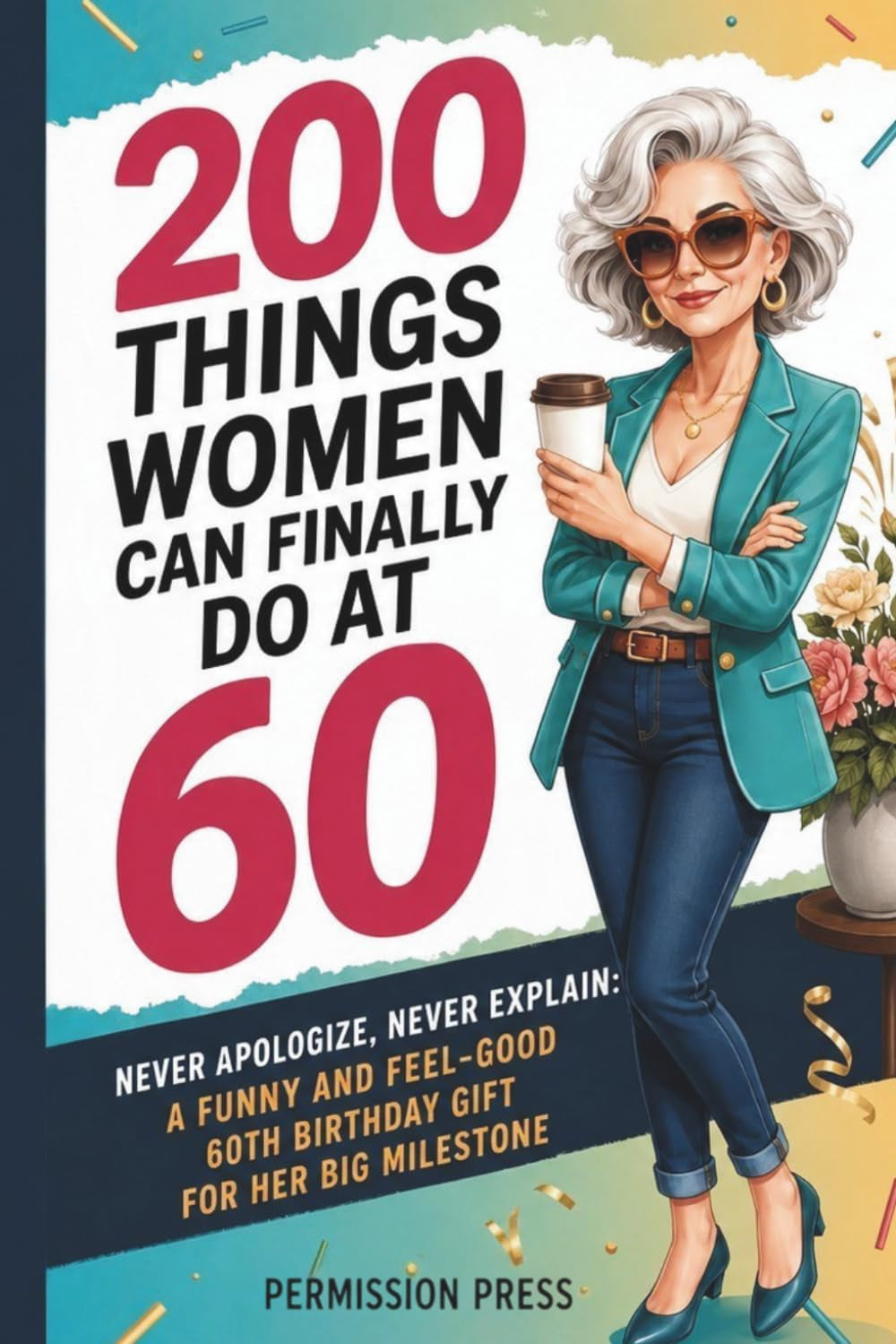 200 Things Women Can Finally Do at 60: Never apologize, never explain: A funny and feel-good 60th birthday gift for her big milestone