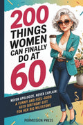 200 Things Women Can Finally Do at 60: Never apologize, never explain: A funny and feel-good 60th birthday gift for her big milestone