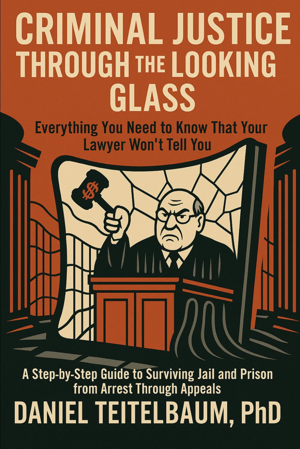 Criminal Justice Through the Looking Glass: Everything You Need to Know That Your Lawyer Won't Tell You-A Step-by-Step Guide to Surviving Jail and Prison from Arrest Through Appeals