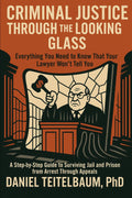 Criminal Justice Through the Looking Glass: Everything You Need to Know That Your Lawyer Won't Tell You-A Step-by-Step Guide to Surviving Jail and Prison from Arrest Through Appeals