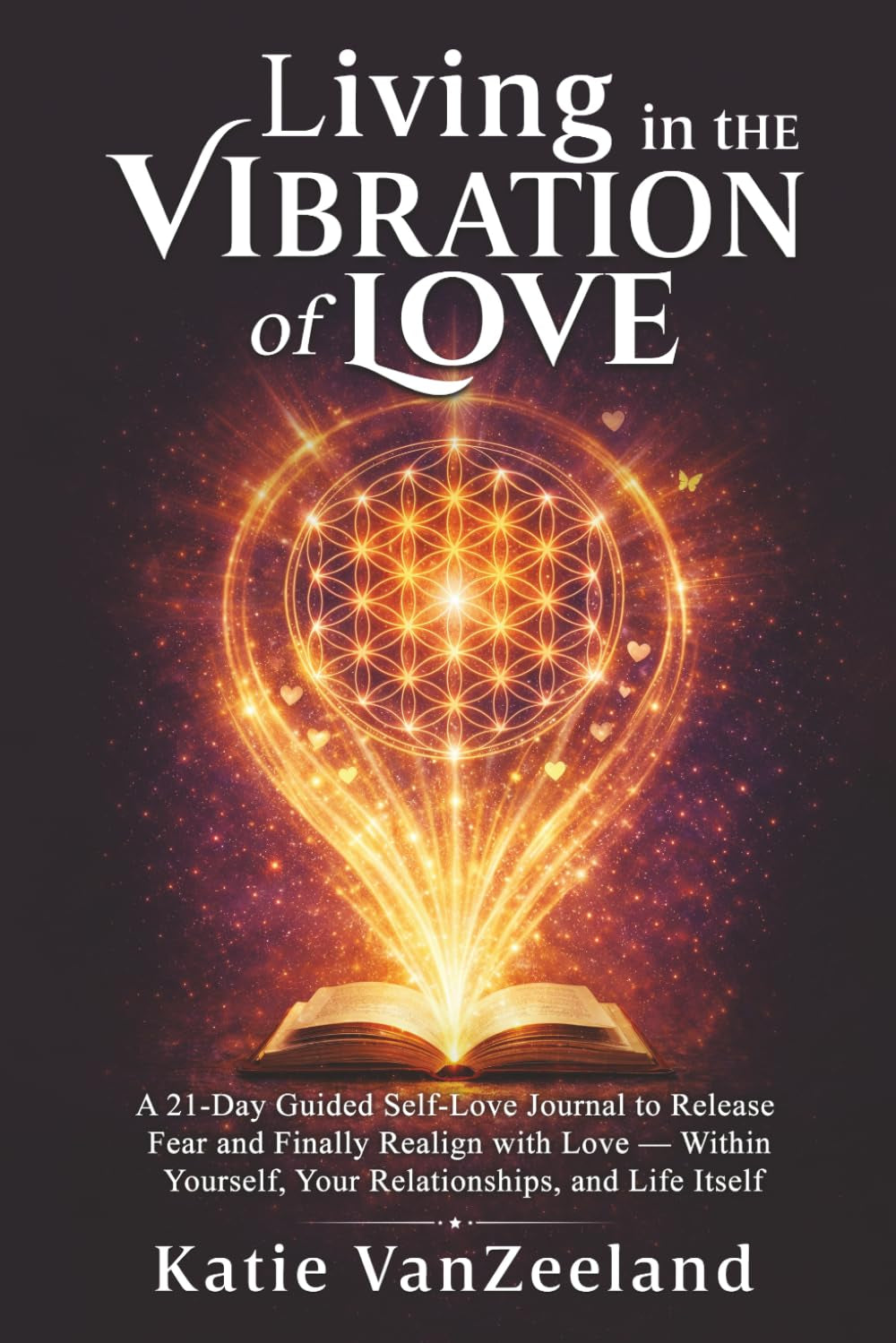 Living in the Vibration of Love ~ A 21 Day Guided Self-Love Journal: To Release Fear & Finally Realign to Love - With Yourself, Your Relationships, and Life Itself