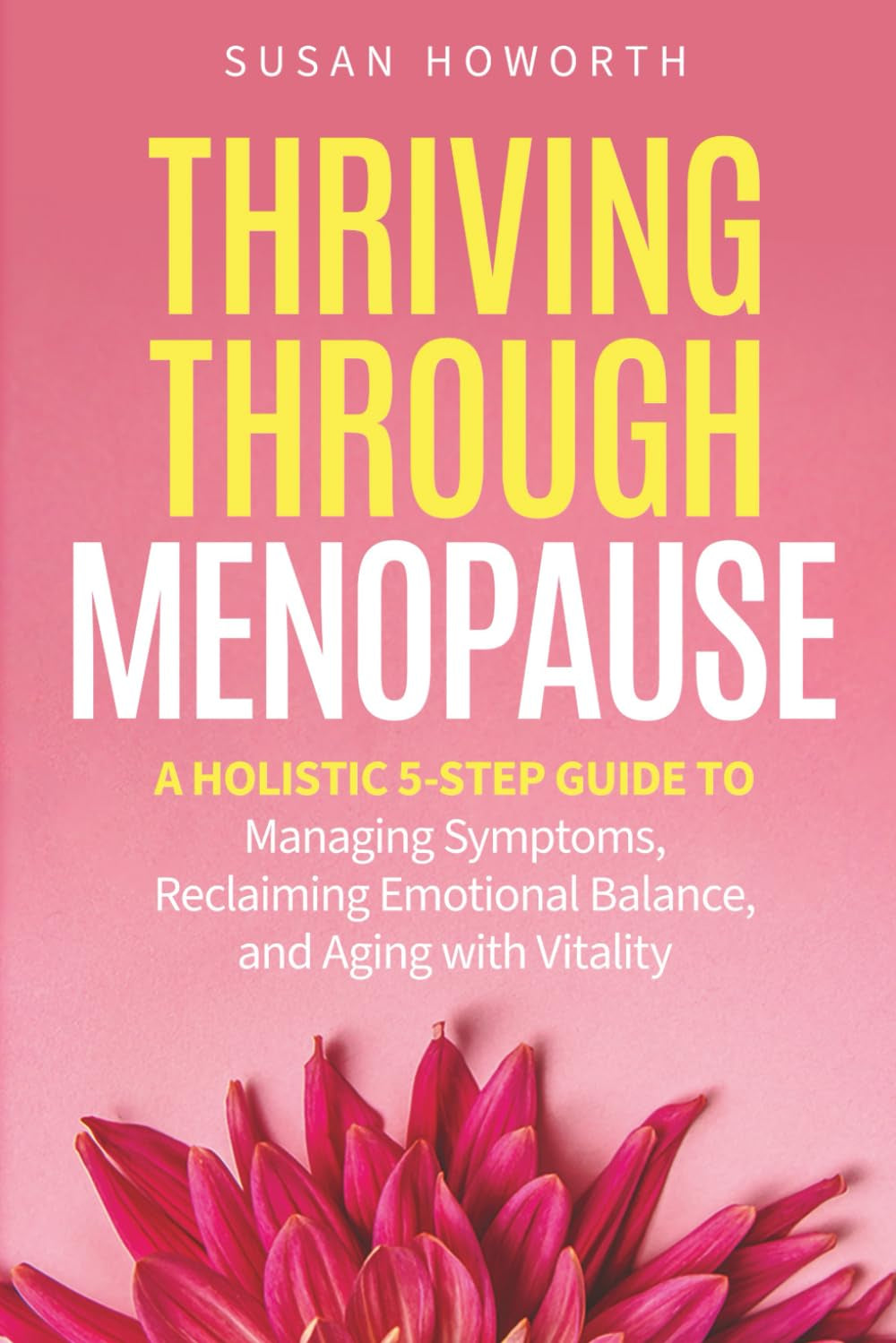 Thriving Through Menopause: A Holistic 5-Step Guide to Managing Symptoms, Reclaiming Emotional Balance, and Aging with Vitality