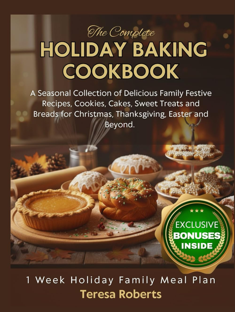 THE COMPLETE HOLIDAY BAKING COOKBOOK: A Seasonal Collection of Delicious Family Festive Recipes, Cookies, Cakes, Sweet Treats and Breads for Christmas, Thanksgiving, Easter and Beyond.