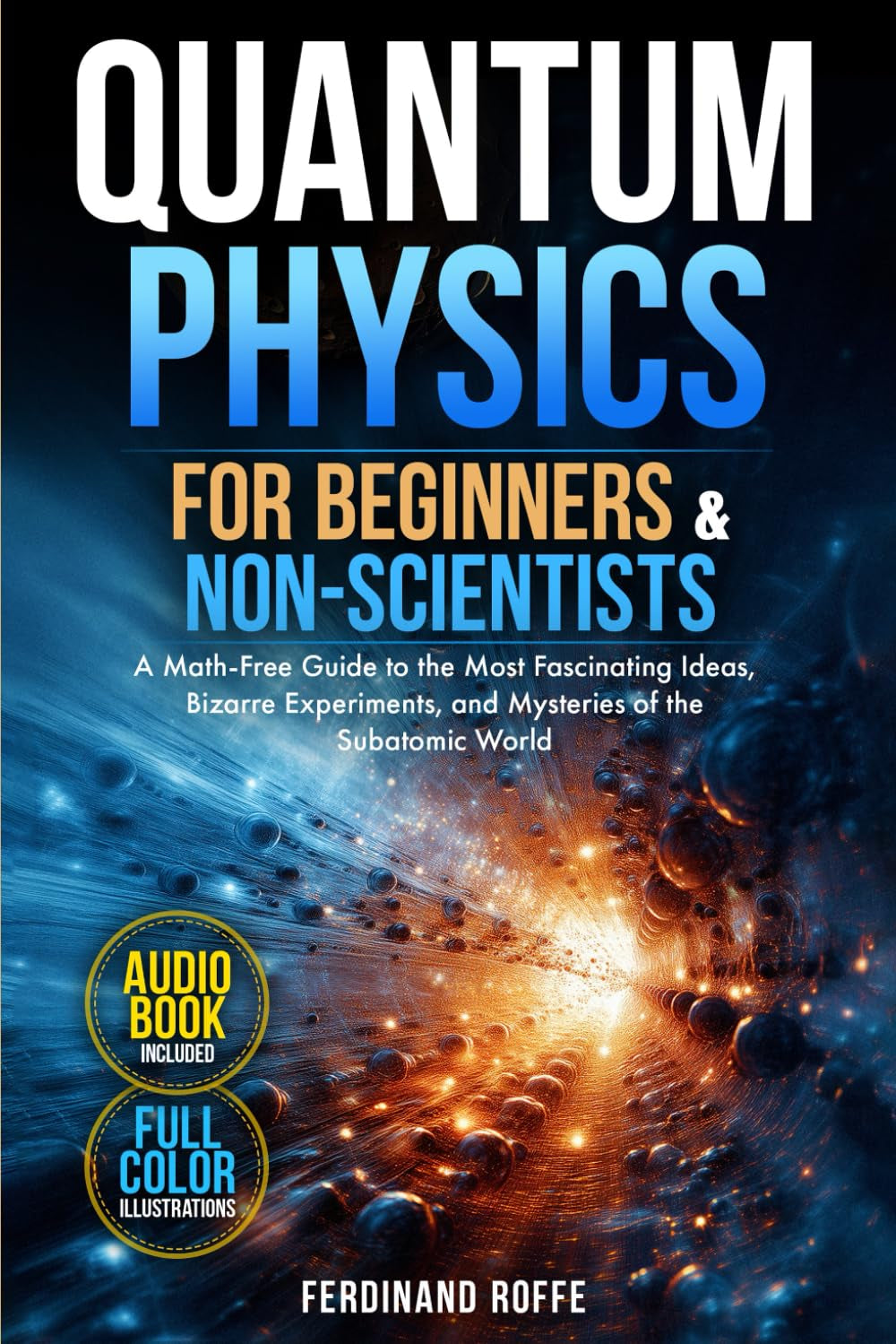 Quantum Physics for Beginners and Non-Scientists: A Math-Free Guide to the Most Fascinating Ideas, Bizarre Experiments, and Mysteries of the Subatomic World