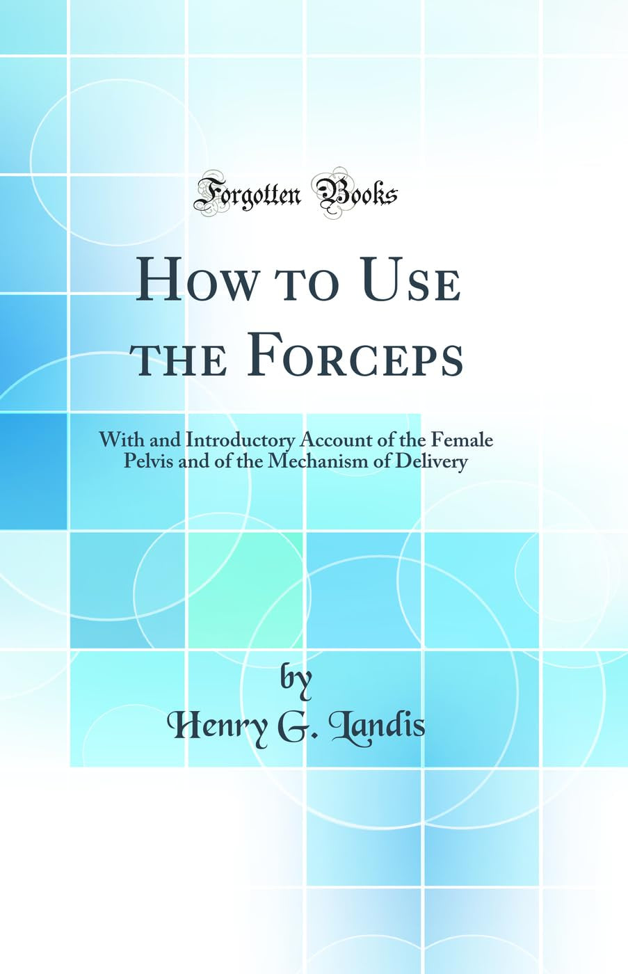 How to Use the Forceps: With and Introductory Account of the Female Pelvis and of the Mechanism of Delivery (Classic Reprint)