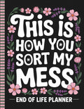 This Is How You Sort My Mess | End of Life Planner: Everything You Need to Know When I’m Gone | Accounts, Instructions & Final Wishes
