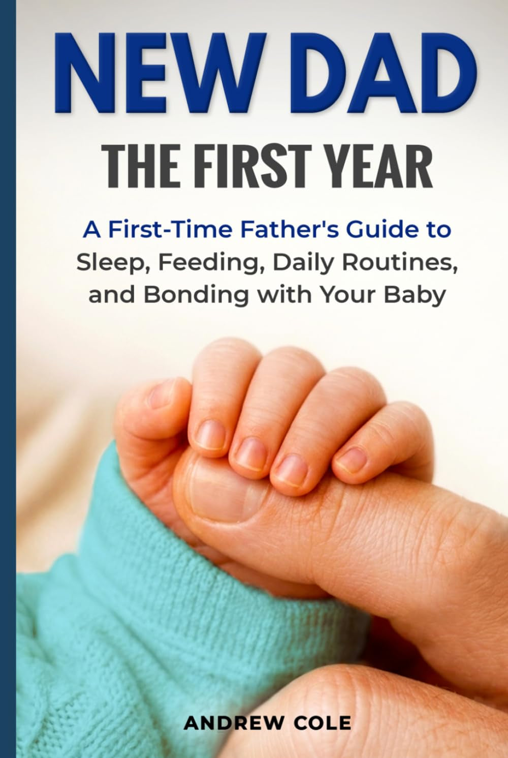 New Dad: The First Year: A First-Time Father’s Guide to Sleep, Feeding, Daily Routines, and Bonding with Your Baby (First-Time Dad Guide Series)