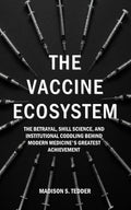 The Vaccine Ecosystem: The Betrayal, Shill Science, and Institutional Coddling behind Modern Medicine's Greatest Achievement
