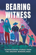 BEARING WITNESS: HUMANITARIAN STORIES FROM THE ARIZONA BORDERLANDS