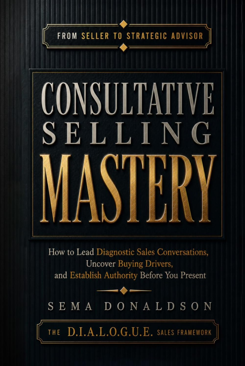 Consultative Selling Mastery: How To Lead Diagnostic Sales Conversations, Uncover Hidden Buying Drivers, and Establish Authority Before You Present (SALES MASTERY SERIES)