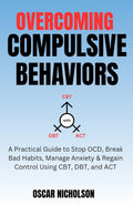 Overcoming Compulsive Behaviours: A Practical Guide to Stop OCD, Break Bad Habits, Manage Anxiety & Regain Control Using CBT, DBT, and ACT (The Overcoming Series)